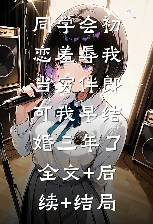 同学会初恋羞辱我当穷伴郎，可我早结婚三年了:全文+后续+结局