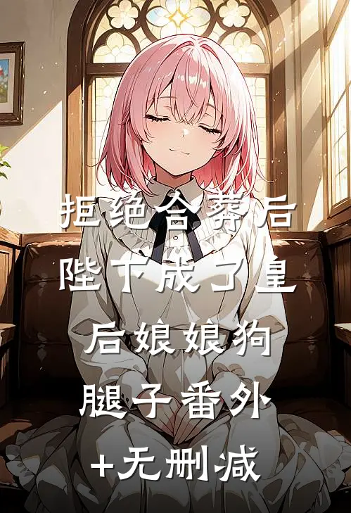 拒绝合葬后，陛下成了皇后娘娘狗腿子番外+无删减