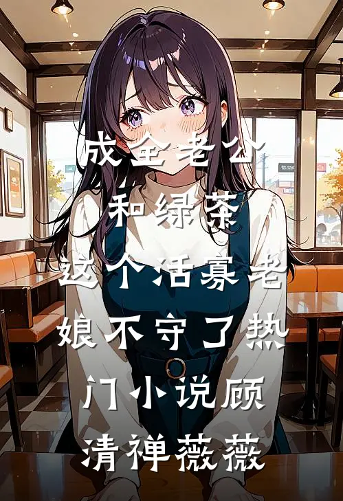 成全老公和绿茶，这个活寡老娘不守了热门小说顾清禅薇薇