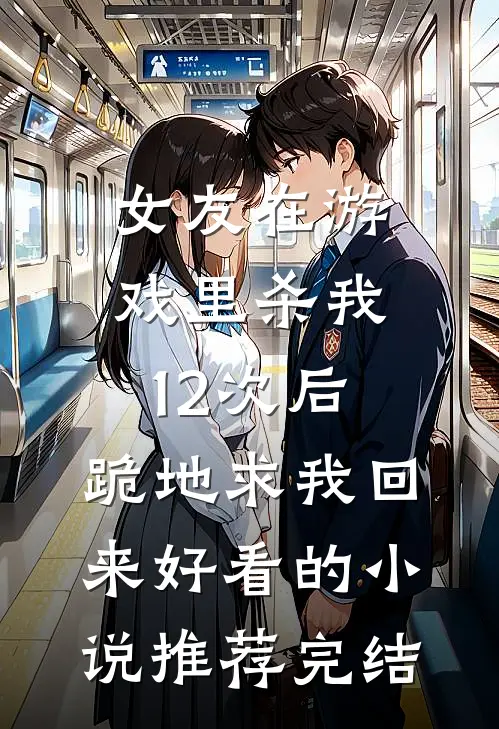 女友在游戏里杀我12次后，跪地求我回来好看的小说推荐完结