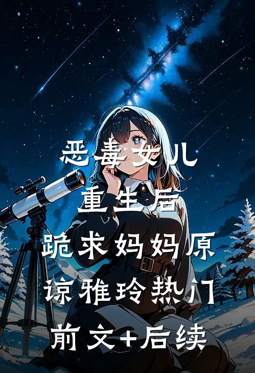 恶毒女儿重生后，跪求妈妈原谅雅玲热门前文+后续