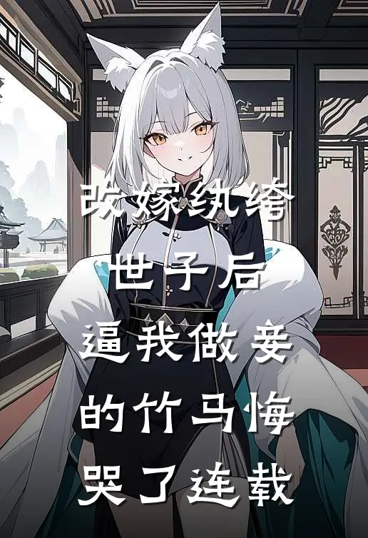 改嫁纨绔世子后，逼我做妾的竹马悔哭了连载