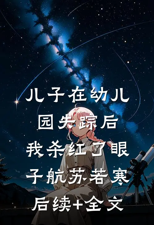 儿子在幼儿园失踪后，我杀红了眼子航苏若寒后续+全文