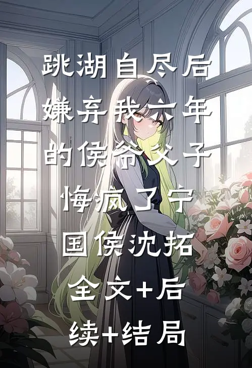 跳湖自尽后，嫌弃我六年的侯爷父子悔疯了宁国侯沈拓:全文+后续+结局
