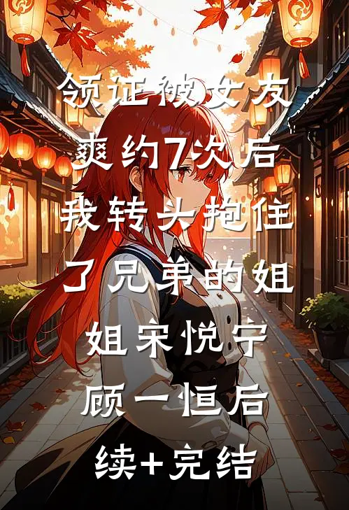领证被女友爽约7次后，我转头抱住了兄弟的姐姐宋悦宁顾一恒后续+完结