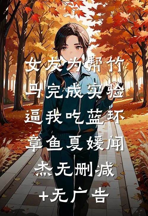 女友为帮竹马完成实验，逼我吃蓝环章鱼夏媛闻杰无删减+无广告
