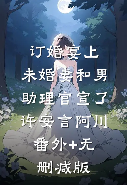 订婚宴上，未婚妻和男助理官宣了许安言阿川:番外+无删减版