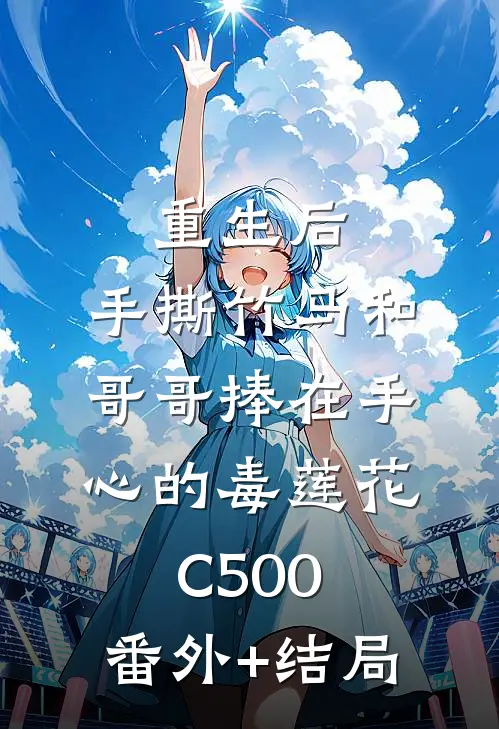 重生后，手撕竹马和哥哥捧在手心的毒莲花C500:(番外)+(结局)