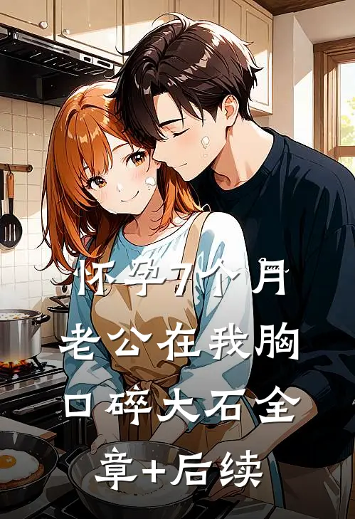 怀孕7个月老公在我胸口碎大石全章+后续
