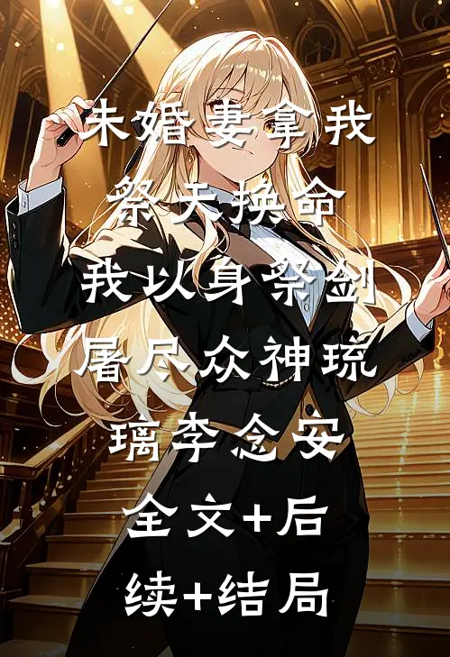 未婚妻拿我祭天换命，我以身祭剑，屠尽众神琉璃李念安:全文+后续+结局