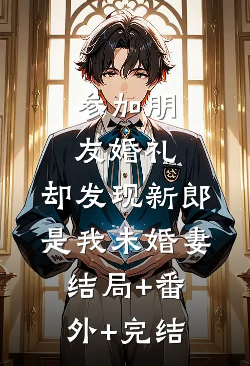 参加朋友婚礼，却发现新郎是我未婚妻:结局+番外+完结