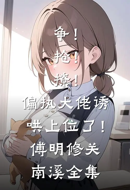 争！抢！撩！偏执大佬诱哄上位了！傅明修关南溪全集