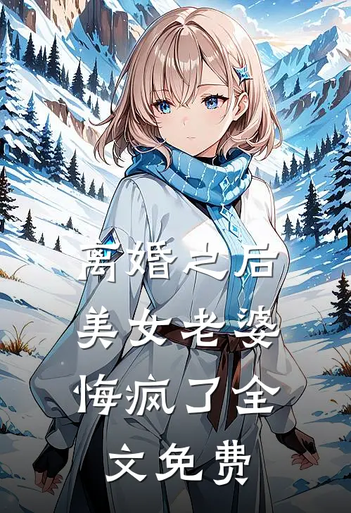 离婚之后，美女老婆悔疯了全文免费