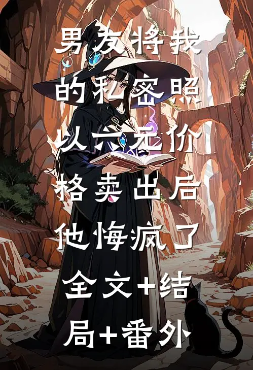 男友将我的私密照以六元价格卖出后，他悔疯了:全文+结局+番外