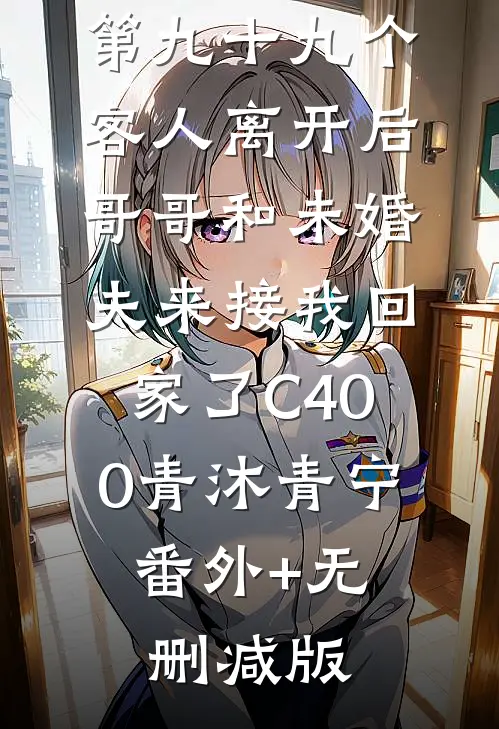 第九十九个客人离开后，哥哥和未婚夫来接我回家了C400青沐青宁:番外+无删减版