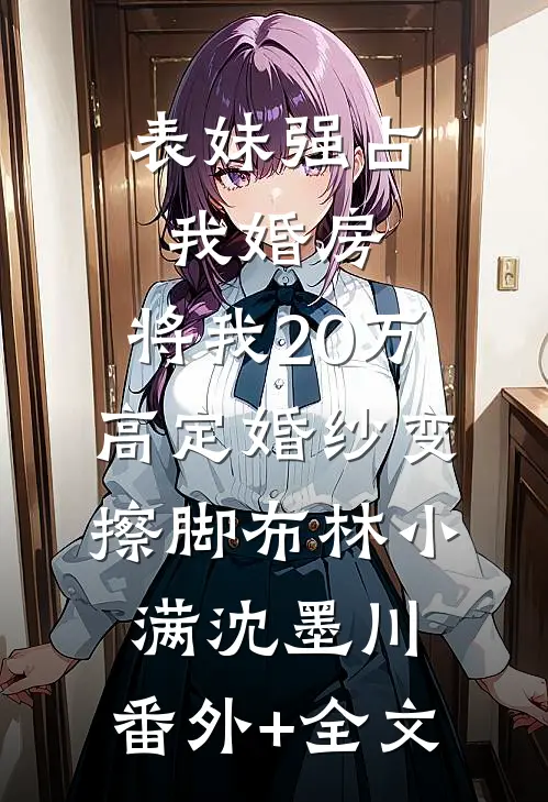 表妹强占我婚房，将我20万高定婚纱变擦脚布林小满沈墨川:(番外)+(全文)