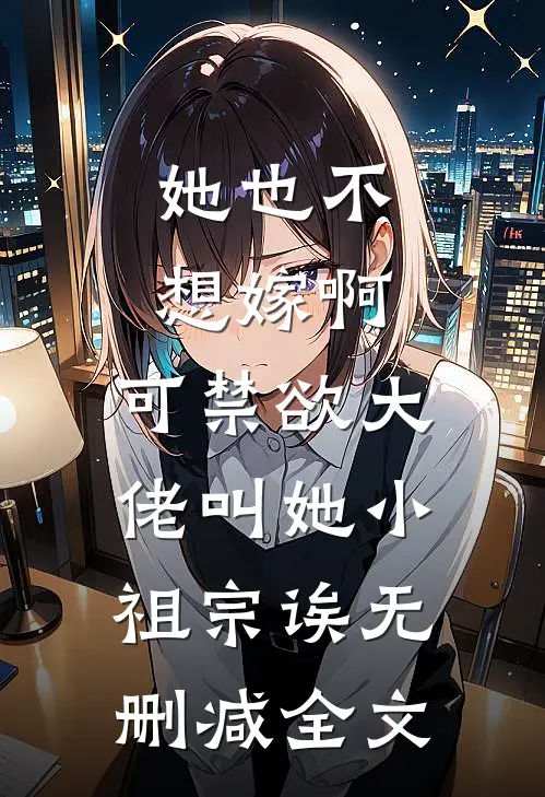 她也不想嫁啊，可禁欲大佬叫她小祖宗诶无删减全文