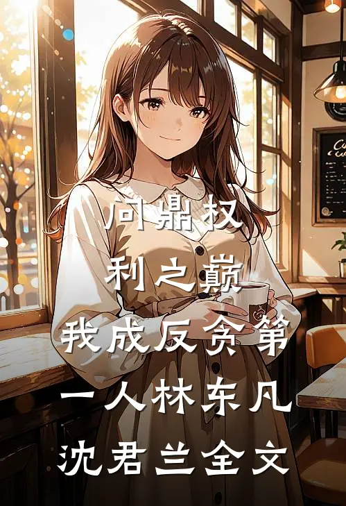 问鼎权利之巅，我成反贪第一人林东凡沈君兰全文
