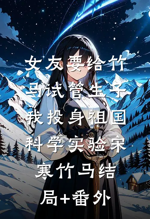 女友要给竹马试管生子，我投身祖国科学实验宋寒竹马结局+番外