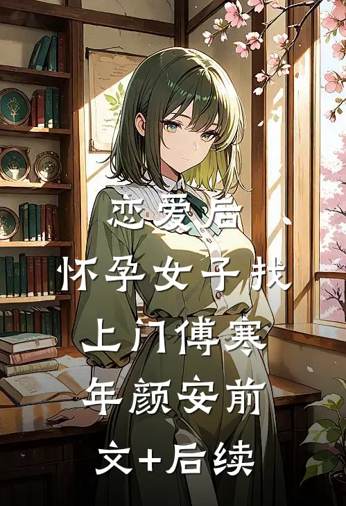 恋爱后，怀孕女子找上门傅寒年颜安前文+后续