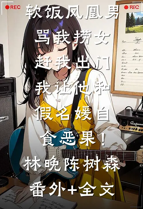 软饭凤凰男骂我捞女赶我出门，我让他和假名媛自食恶果！林晚陈树森:(番外)+(全文)