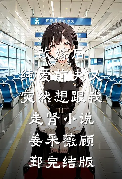 改嫁后，纯爱前夫又突然想跟我‘走肾’小说姜采薇顾鄞完结版