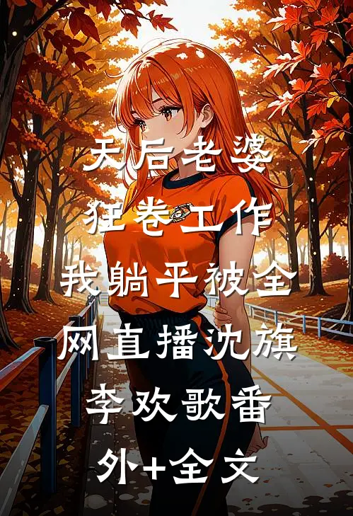 天后老婆狂卷工作，我躺平被全网直播沈旗李欢歌(番外)+(全文)