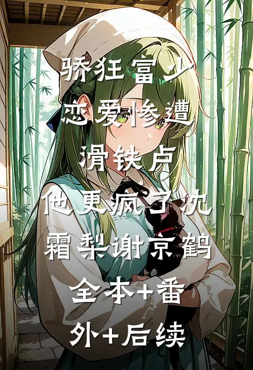 骄狂富少恋爱惨遭滑铁卢，他更疯了沈霜梨谢京鹤:全本+番外+后续