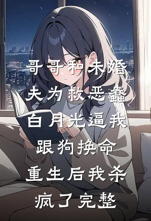 哥哥和未婚夫为救恶蠢白月光逼我跟狗换命，重生后我杀疯了完整