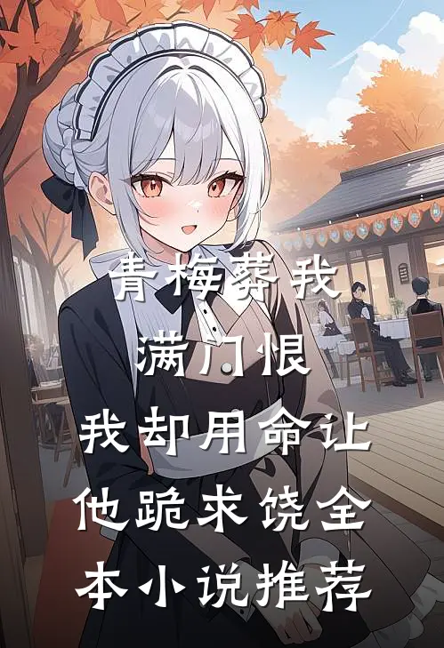 青梅葬我满门恨，我却用命让他跪求饶全本小说推荐