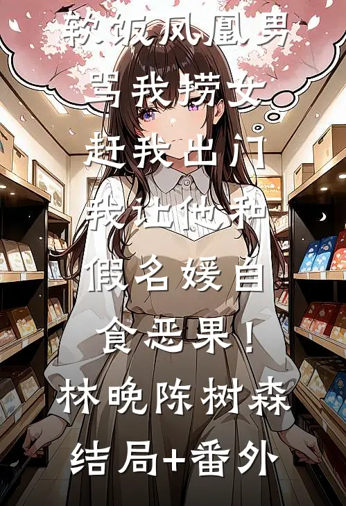 软饭凤凰男骂我捞女赶我出门，我让他和假名媛自食恶果！林晚陈树森结局+番外