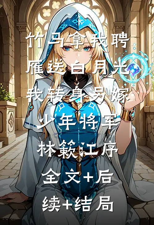 竹马拿我聘雁送白月光，我转身另嫁少年将军林簌江序全文+后续+结局