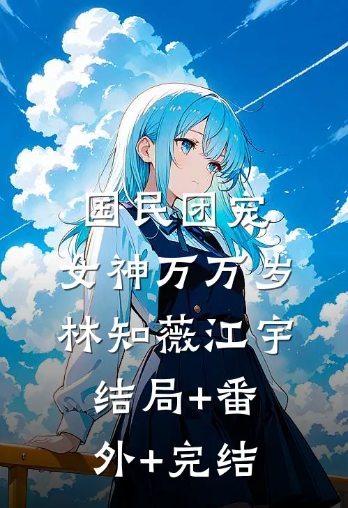 国民团宠：女神万万岁林知薇江宇:结局+番外+完结