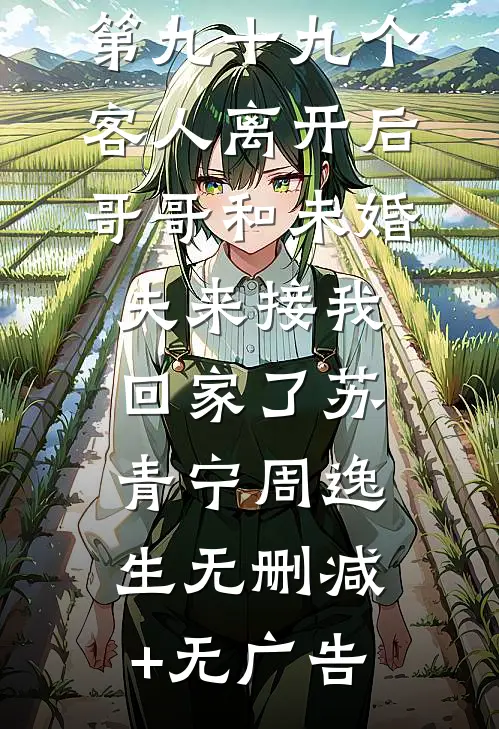 第九十九个客人离开后，哥哥和未婚夫来接我回家了苏青宁周逸生无删减+无广告