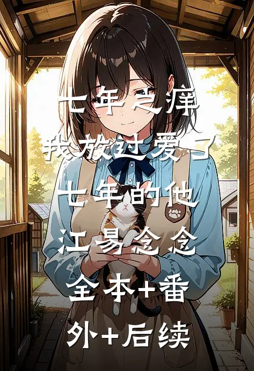 七年之痒，我放过爱了七年的他江易念念:全本+番外+后续