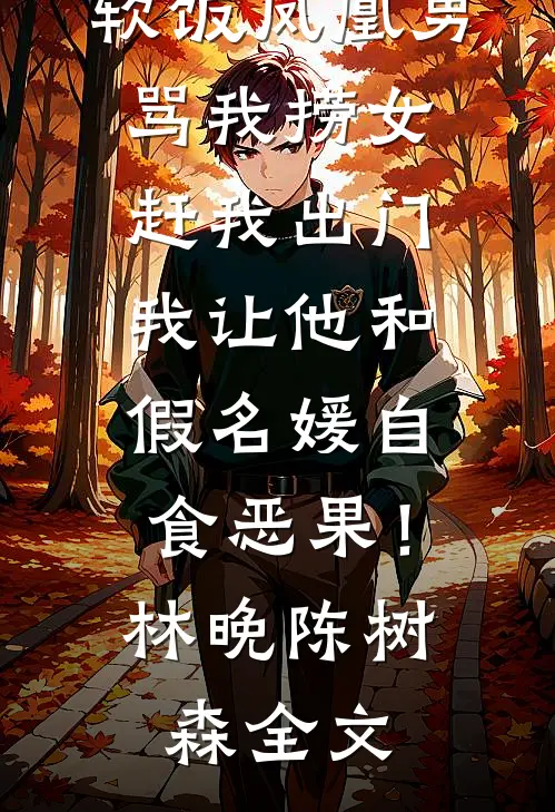 软饭凤凰男骂我捞女赶我出门，我让他和假名媛自食恶果！林晚陈树森全文