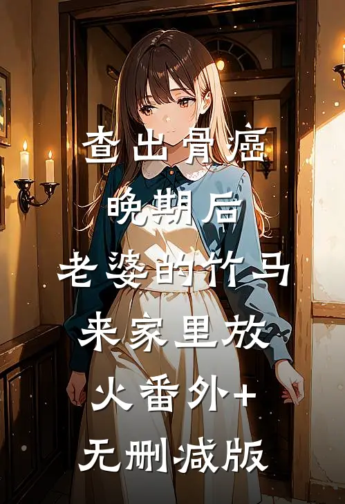 查出骨癌晚期后，老婆的竹马来家里放火番外+无删减版
