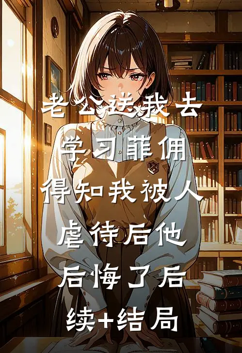 老公送我去学习菲佣，得知我被人虐待后他后悔了后续+结局