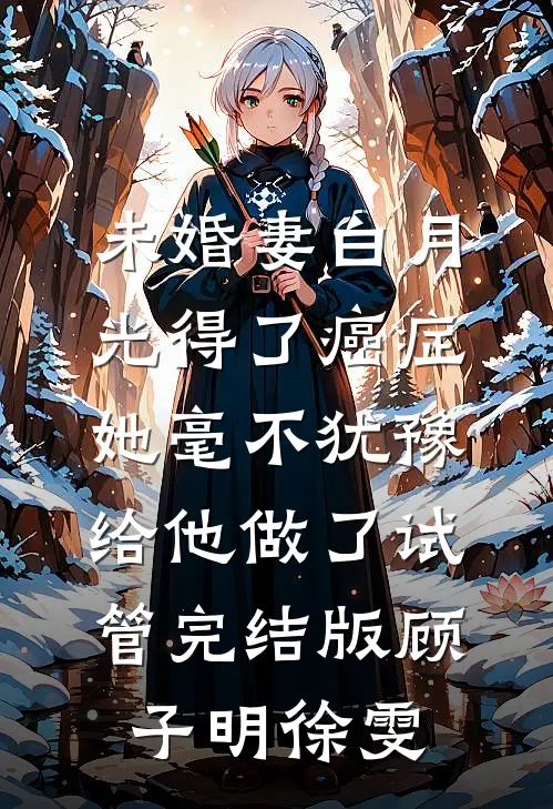 未婚妻白月光得了癌症，她毫不犹豫给他做了试管完结版顾子明徐雯