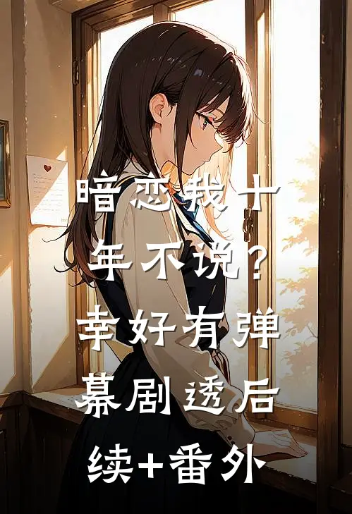 暗恋我十年不说？幸好有弹幕剧透后续+番外
