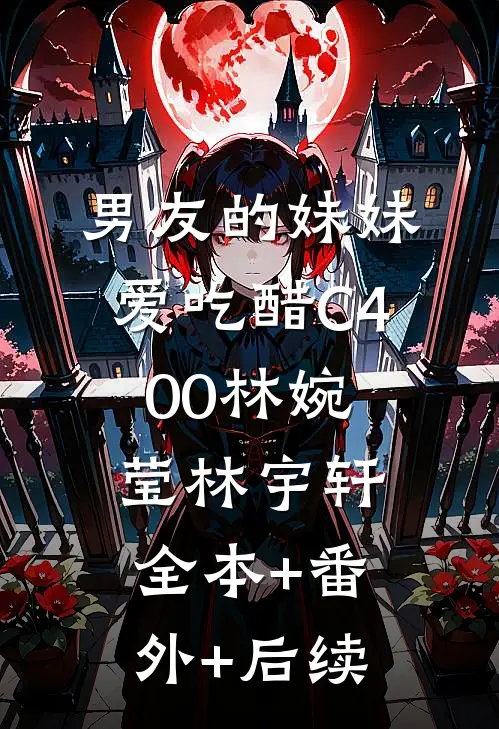 男友的妹妹爱吃醋C400林婉莹林宇轩:全本+番外+后续