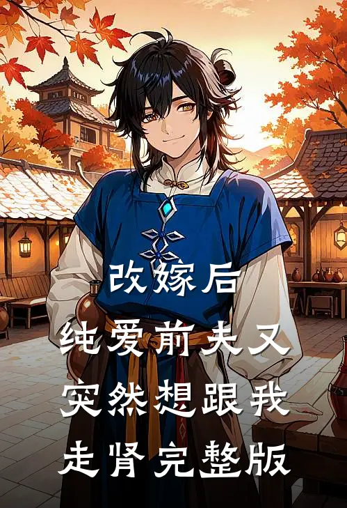 改嫁后，纯爱前夫又突然想跟我‘走肾’完整版