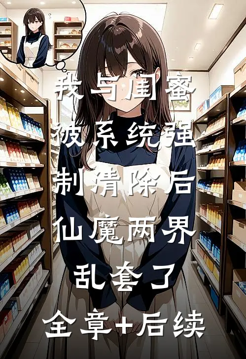 我与闺蜜被系统强制清除后，仙魔两界乱套了:全章+后续