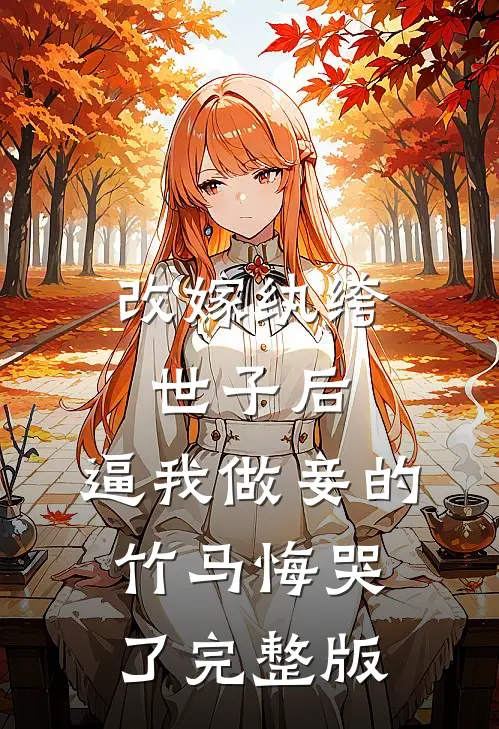 改嫁纨绔世子后，逼我做妾的竹马悔哭了完整版