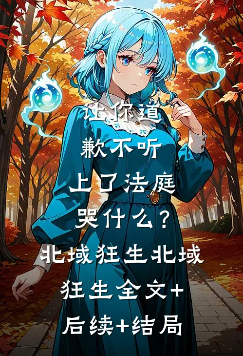 让你道歉不听，上了法庭哭什么？北域狂生北域狂生:全文+后续+结局