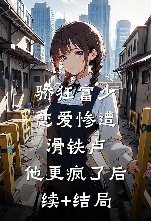 骄狂富少恋爱惨遭滑铁卢，他更疯了后续+结局
