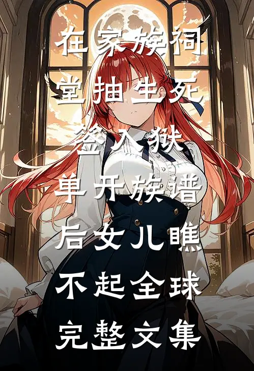 在家族祠堂抽生死签入狱，单开族谱后女儿瞧不起全球完整文集