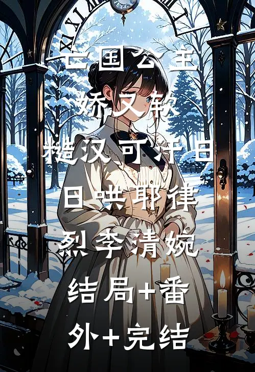亡国公主娇又软，糙汉可汗日日哄耶律烈李清婉结局+番外+完结