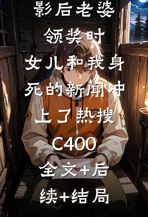 影后老婆领奖时，女儿和我身死的新闻冲上了热搜C400全文+后续+结局