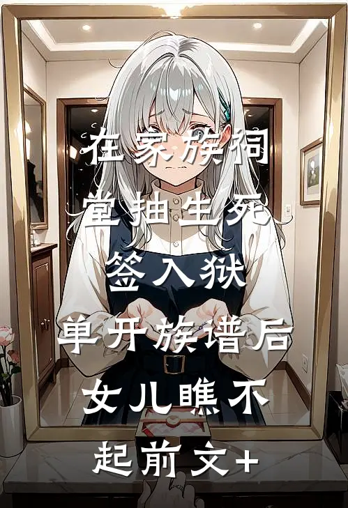 在家族祠堂抽生死签入狱，单开族谱后女儿瞧不起前文+